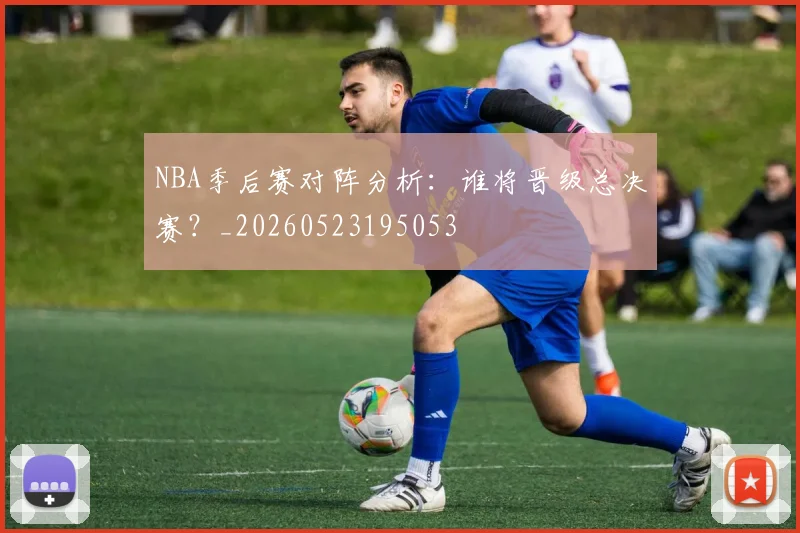 NBA季后赛对阵分析：谁将晋级总决赛？_20260523195053