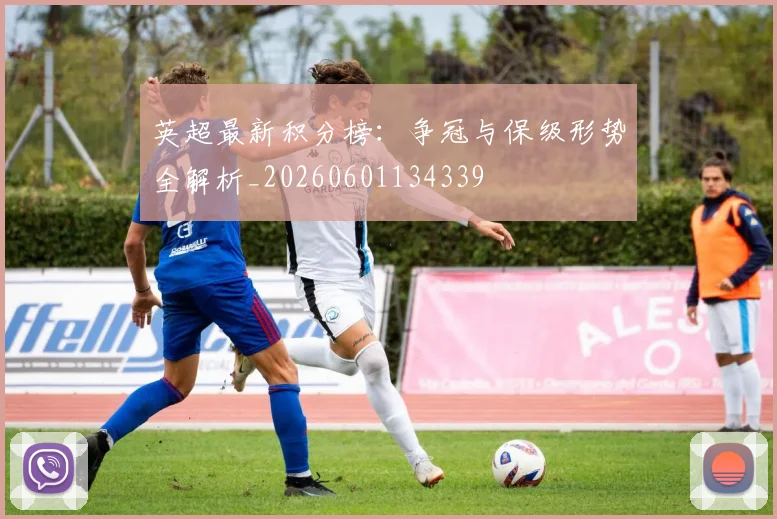英超最新积分榜:争冠与保级形势全解析_20260601134339