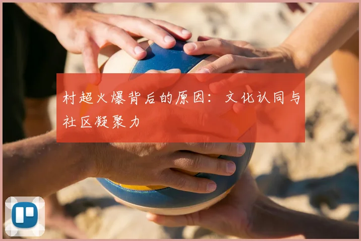 村超火爆背后的原因:文化认同与社区凝聚力