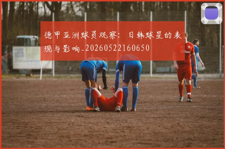 德甲亚洲球员观察:日韩球星的表现与影响_20260522160650