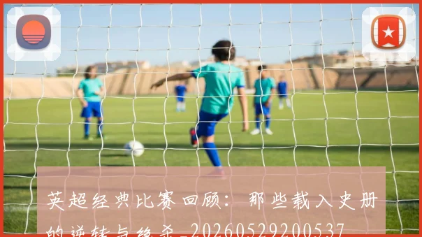 英超经典比赛回顾：那些载入史册的逆转与绝杀_20260529200537