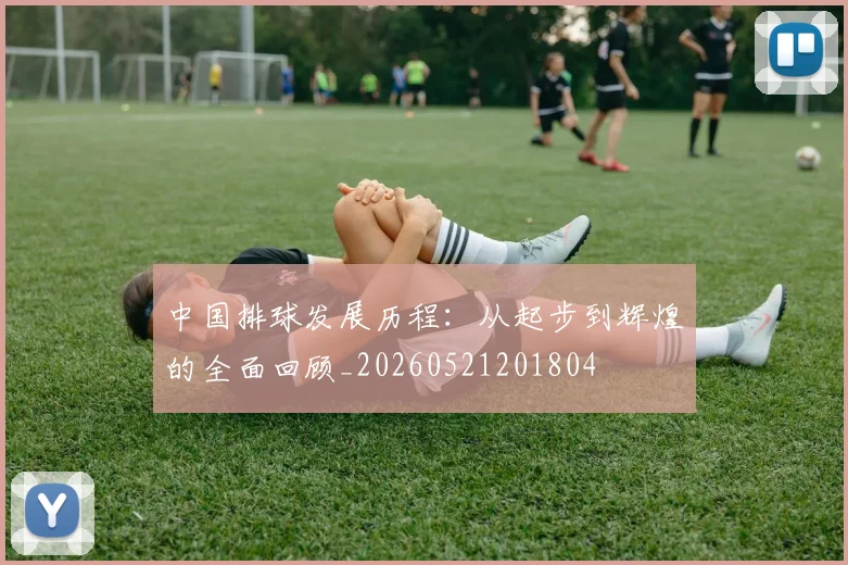 中国排球发展历程：从起步到辉煌的全面回顾_20260521201804