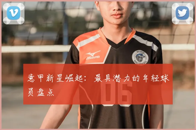意甲新星崛起：最具潜力的年轻球员盘点