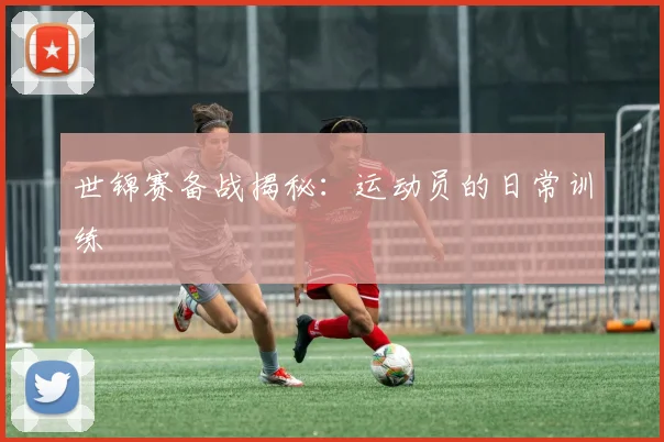 世锦赛备战揭秘:运动员的日常训练