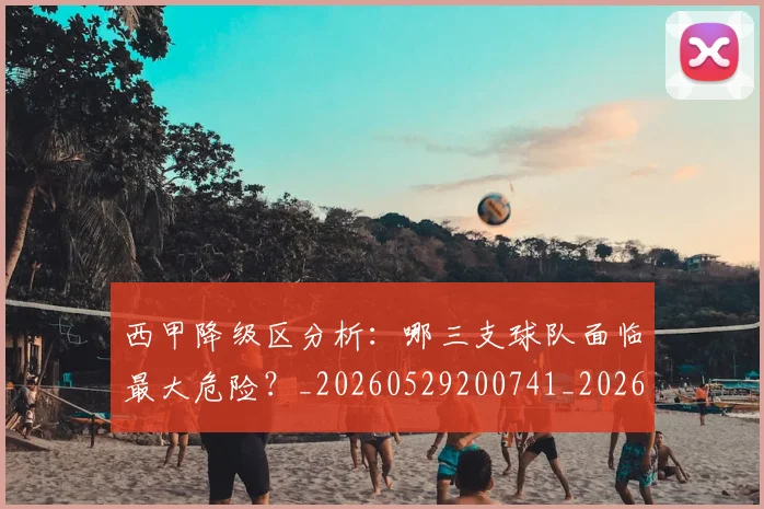 西甲降级区分析:哪三支球队面临最大危险?_20260529200741_20260703181941
