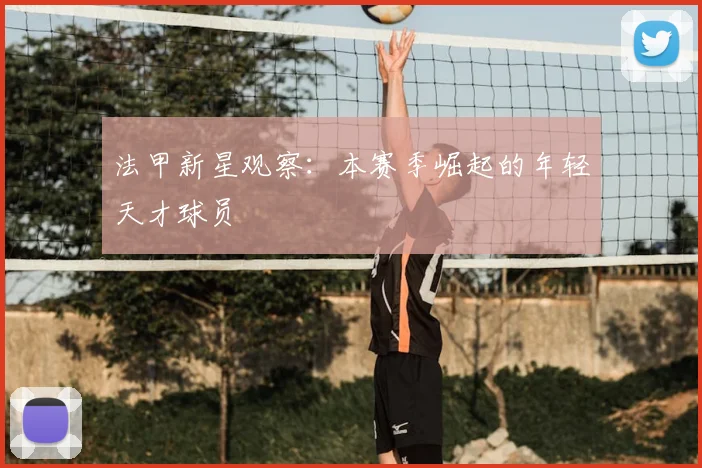 法甲新星观察：本赛季崛起的年轻天才球员