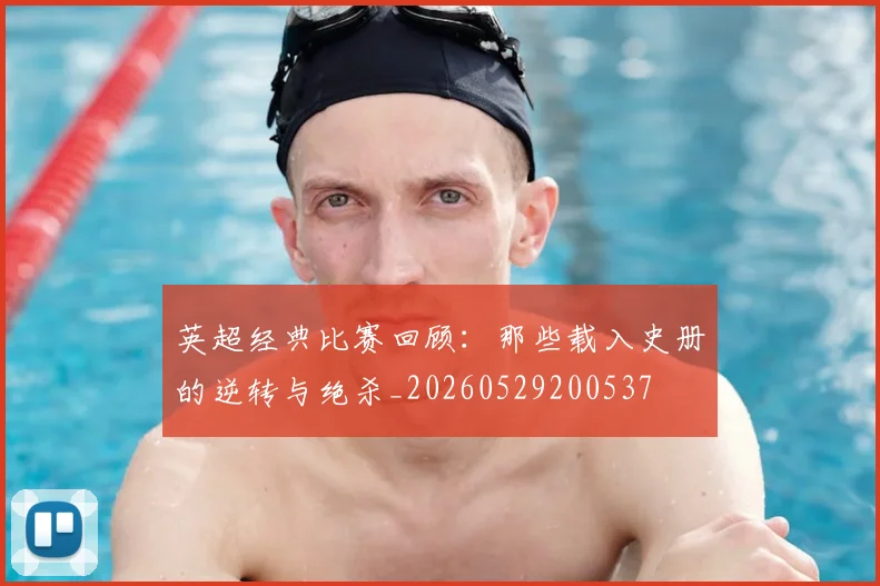 英超经典比赛回顾：那些载入史册的逆转与绝杀_20260529200537