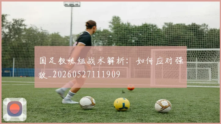 国足教练组战术解析:如何应对强敌_20260527111909
