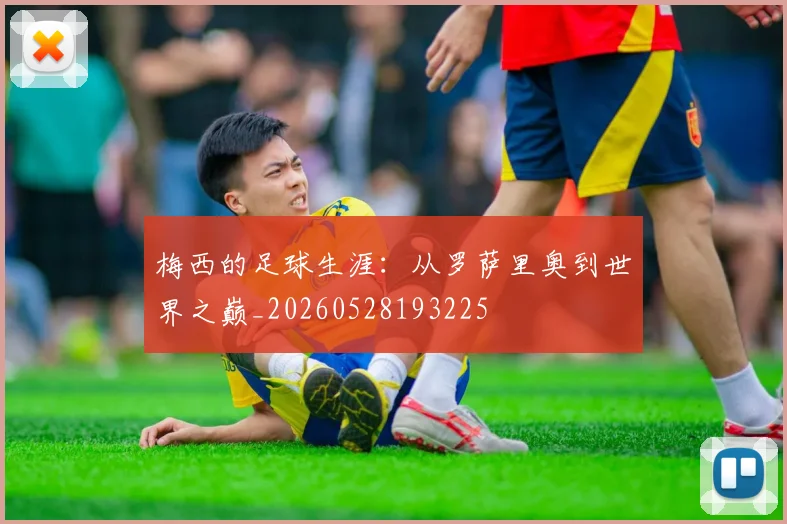 梅西的足球生涯：从罗萨里奥到世界之巅_20260528193225