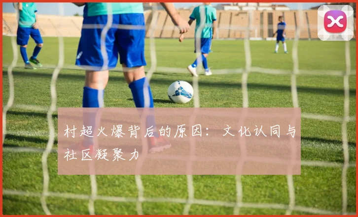 村超火爆背后的原因：文化认同与社区凝聚力