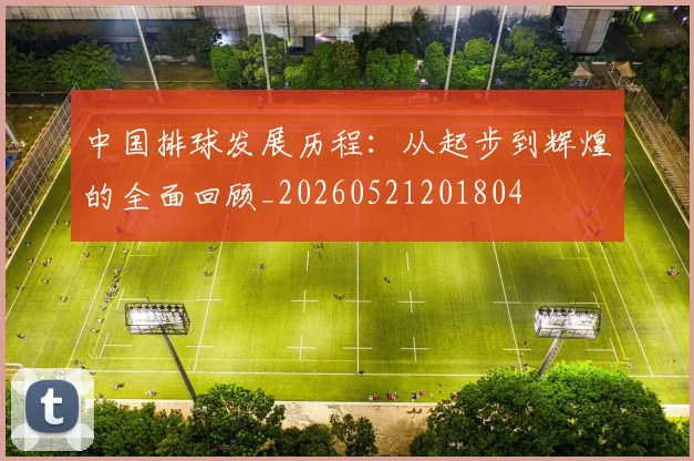 中国排球发展历程:从起步到辉煌的全面回顾_20260521201804