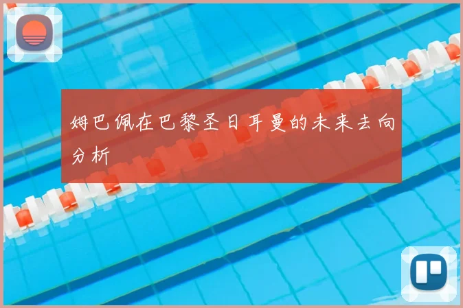 姆巴佩在巴黎圣日耳曼的未来去向分析
